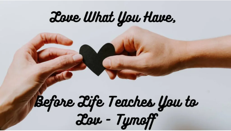 love what you have, before life teaches you to lov - tymoff